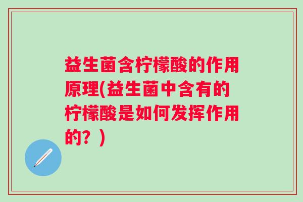 益生菌含柠檬酸的作用原理(益生菌中含有的柠檬酸是如何发挥作用的?) 益生菌含柠檬酸的作用原理(益生菌中含有的柠檬酸是如何发挥作用的?)