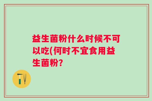 益生菌粉什么时候不可以吃(何时不宜食用益生菌粉？