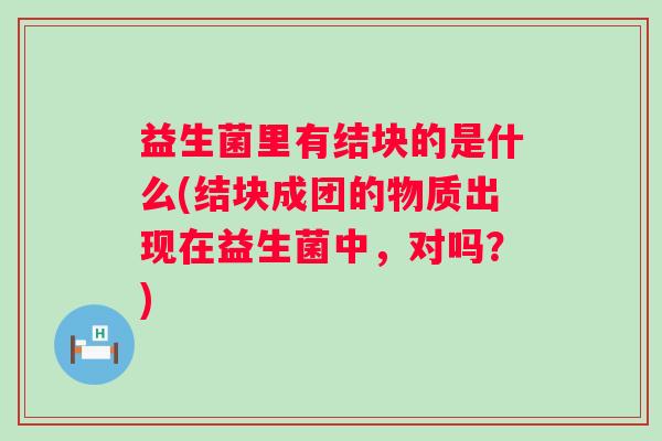 益生菌里有结块的是什么(结块成团的物质出现在益生菌中,对吗?) 益生菌里有结块的是什么(结块成团的物质出现在益生菌中,对吗?)
