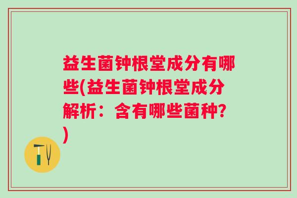 益生菌钟根堂成分有哪些(益生菌钟根堂成分解析:含有哪些菌种?) 益生菌钟根堂成分有哪些(益生菌钟根堂成分解析:含有哪些菌种?)