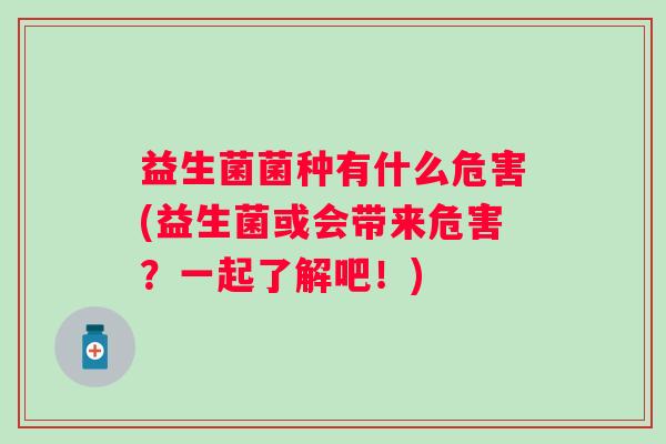 益生菌菌种有什么危害(益生菌或会带来危害?一起了解吧!) 益生菌菌种有什么危害(益生菌或会带来危害?一起了解吧!)