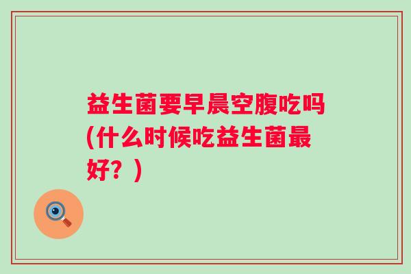 益生菌要早晨空腹吃吗(什么时候吃益生菌好？)
