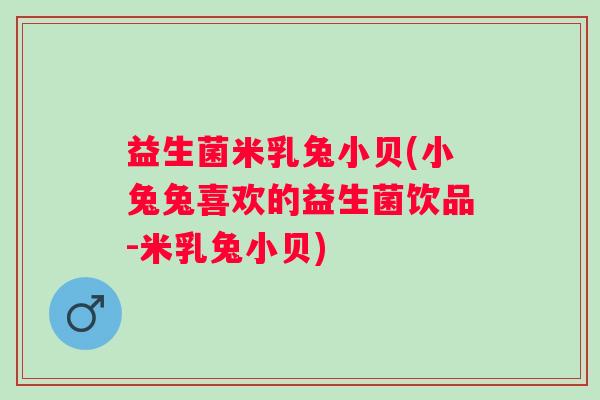 益生菌米乳兔小贝(小兔兔喜欢的益生菌饮品-米乳兔小贝)
