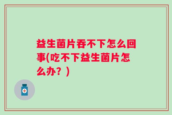 益生菌片吞不下怎么回事(吃不下益生菌片怎么办？)