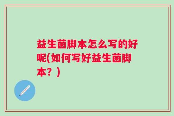 益生菌脚本怎么写的好呢(如何写好益生菌脚本？)