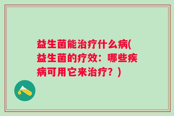 益生菌能什么(益生菌的疗效:哪些可用它来?) 益生菌能什么(益生菌的疗效:哪些可用它来?)