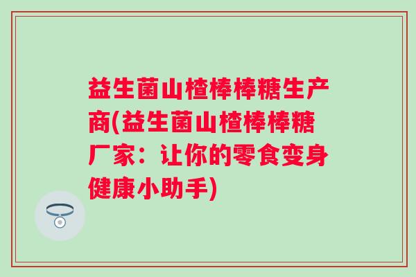 益生菌山楂棒棒糖生产商(益生菌山楂棒棒糖厂家:让你的零食变身健康小助手) 益生菌山楂棒棒糖生产商(益生菌山楂棒棒糖厂家:让你的零食变身健康小助手)