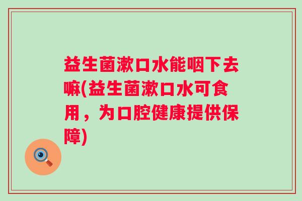 益生菌漱口水能咽下去嘛(益生菌漱口水可食用，为口腔健康提供保障)