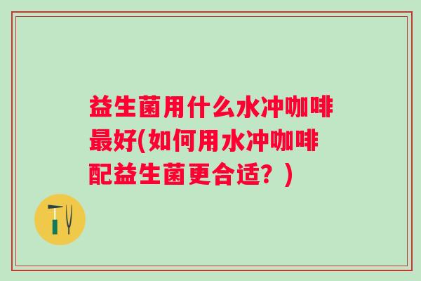 益生菌用什么水冲咖啡好(如何用水冲咖啡配益生菌更合适？)