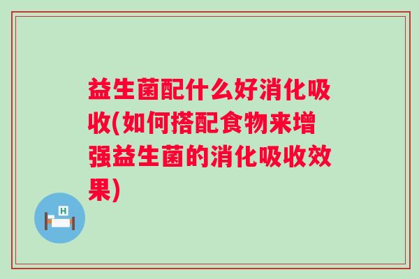 益生菌配什么好消化吸收(如何搭配食物来增强益生菌的消化吸收效果)