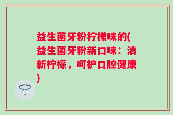 益生菌牙粉柠檬味的(益生菌牙粉新口味：清新柠檬，呵护口腔健康)