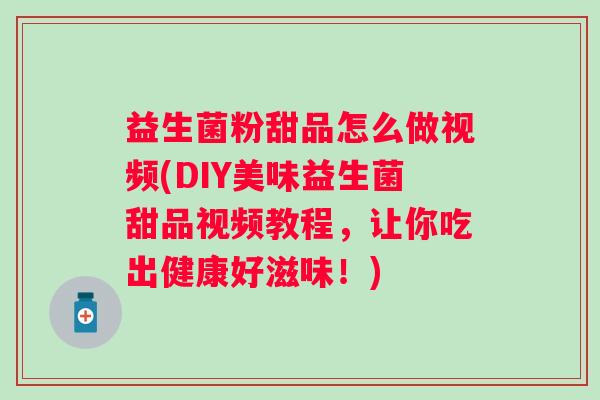 益生菌粉甜品怎么做视频(DIY美味益生菌甜品视频教程，让你吃出健康好滋味！)