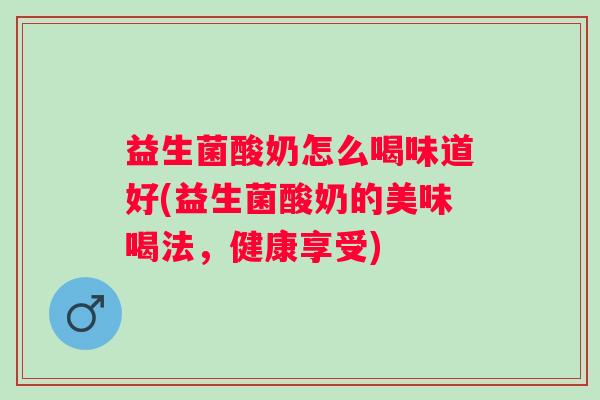 益生菌酸奶怎么喝味道好(益生菌酸奶的美味喝法，健康享受)