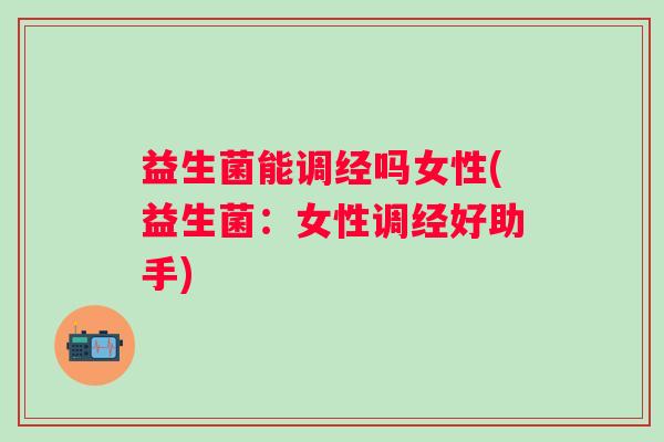 益生菌能调经吗女性(益生菌：女性调经好助手)