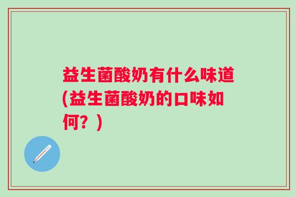 益生菌酸奶有什么味道(益生菌酸奶的口味如何?) 益生菌酸奶有什么味道(益生菌酸奶的口味如何?)