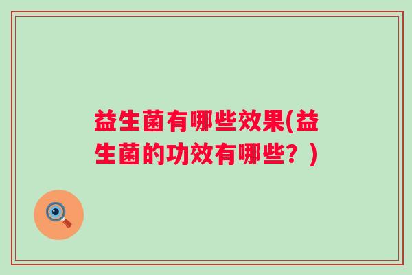 益生菌有哪些效果(益生菌的功效有哪些?) 益生菌有哪些效果(益生菌的功效有哪些?)