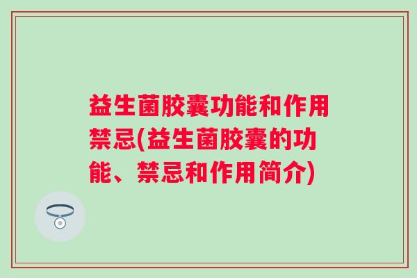 益生菌胶囊功能和作用禁忌(益生菌胶囊的功能、禁忌和作用简介) 益生菌胶囊功能和作用禁忌(益生菌胶囊的功能、禁忌和作用简介)