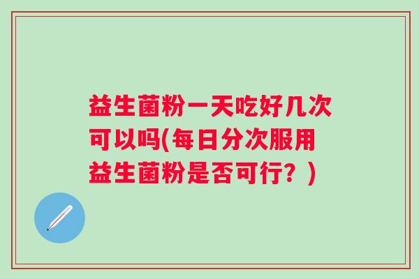 益生菌粉一天吃好几次可以吗(每日分次服用益生菌粉是否可行?) 益生菌粉一天吃好几次可以吗(每日分次服用益生菌粉是否可行?)