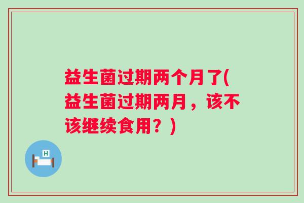 益生菌过期两个月了(益生菌过期两月，该不该继续食用？)