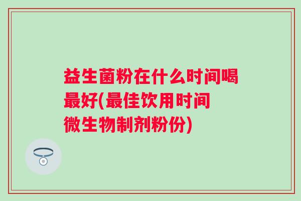 益生菌粉在什么时间喝好(佳饮用时间 微生物制剂粉份) 益生菌粉在什么时间喝好(佳饮用时间 微生物制剂粉份)