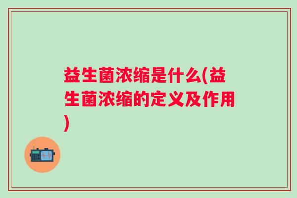 益生菌浓缩是什么(益生菌浓缩的定义及作用)