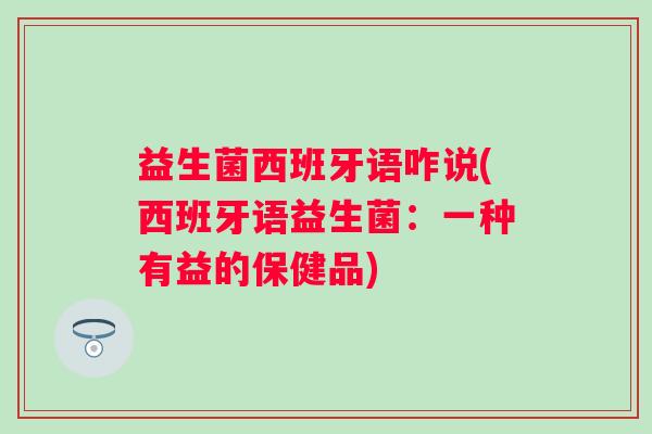 益生菌西班牙语咋说(西班牙语益生菌：一种有益的保健品)