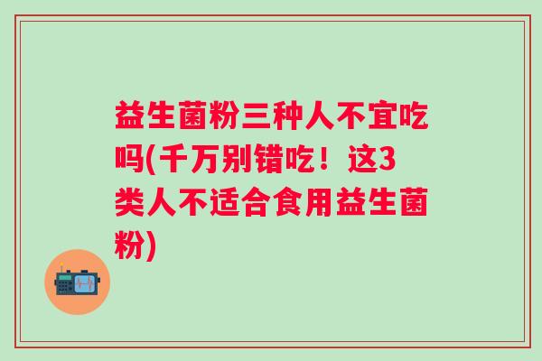 益生菌粉三种人不宜吃吗(千万别错吃!这3类人不适合食用益生菌粉) 益生菌粉三种人不宜吃吗(千万别错吃!这3类人不适合食用益生菌粉)