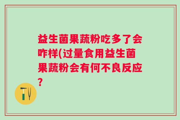 益生菌果蔬粉吃多了会咋样(过量食用益生菌果蔬粉会有何不良反应？