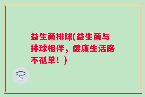 益生菌排球(益生菌与排球相伴，健康生活路不孤单！)