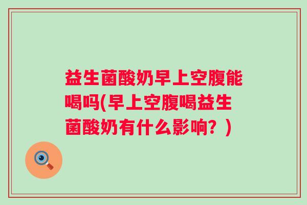 益生菌酸奶早上空腹能喝吗(早上空腹喝益生菌酸奶有什么影响？)
