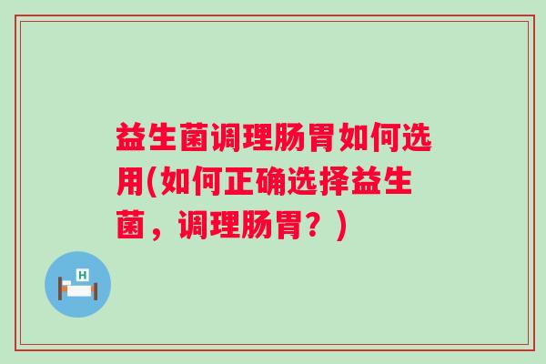 益生菌调理肠胃如何选用(如何正确选择益生菌，调理肠胃？)