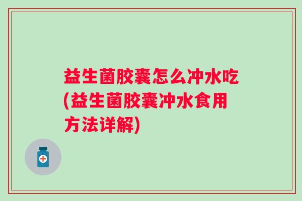 益生菌胶囊怎么冲水吃(益生菌胶囊冲水食用方法详解)