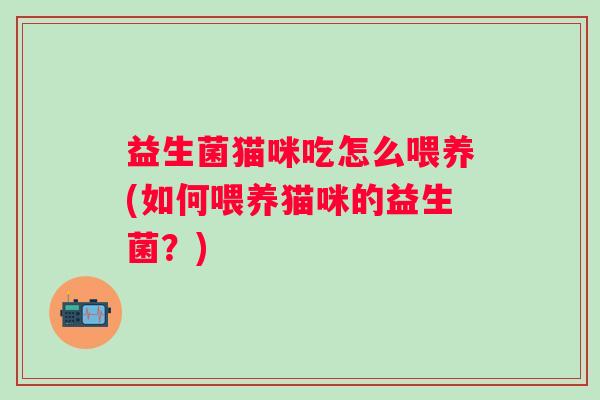益生菌猫咪吃怎么喂养(如何喂养猫咪的益生菌?) 益生菌猫咪吃怎么喂养(如何喂养猫咪的益生菌?)