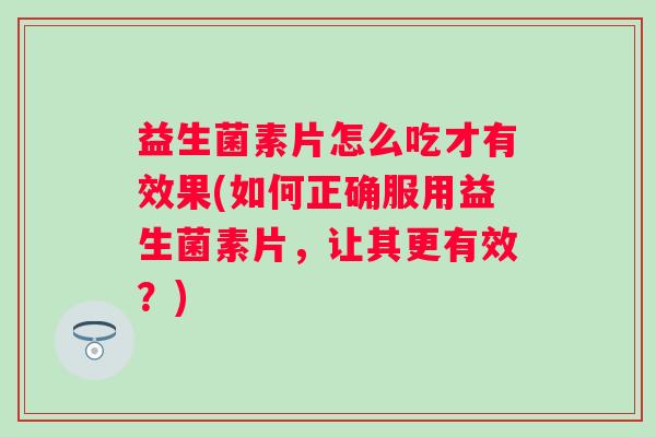 益生菌素片怎么吃才有效果(如何正确服用益生菌素片,让其更有效?) 益生菌素片怎么吃才有效果(如何正确服用益生菌素片,让其更有效?)