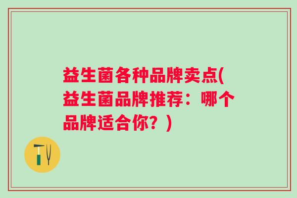 益生菌各种品牌卖点(益生菌品牌推荐:哪个品牌适合你?) 益生菌各种品牌卖点(益生菌品牌推荐:哪个品牌适合你?)
