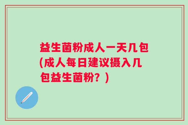益生菌粉成人一天几包(成人每日建议摄入几包益生菌粉?) 益生菌粉成人一天几包(成人每日建议摄入几包益生菌粉?)