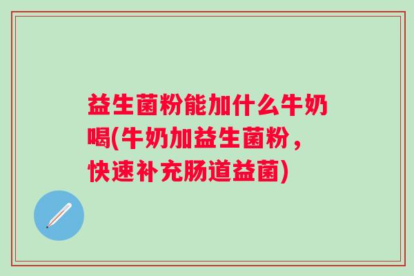 益生菌粉能加什么牛奶喝(牛奶加益生菌粉，快速补充肠道益菌)