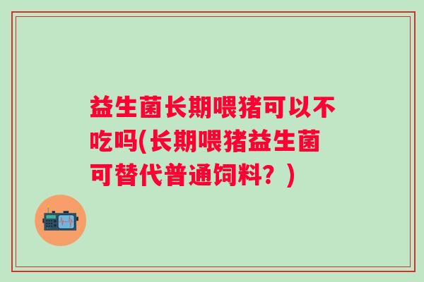 益生菌长期喂猪可以不吃吗(长期喂猪益生菌可替代普通饲料?) 益生菌长期喂猪可以不吃吗(长期喂猪益生菌可替代普通饲料?)