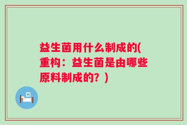 益生菌用什么制成的(重构:益生菌是由哪些原料制成的?) 益生菌用什么制成的(重构:益生菌是由哪些原料制成的?)