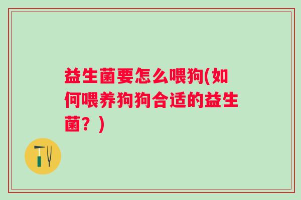 益生菌要怎么喂狗(如何喂养狗狗合适的益生菌?) 益生菌要怎么喂狗(如何喂养狗狗合适的益生菌?)
