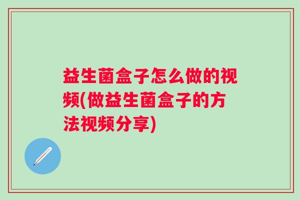 益生菌盒子怎么做的视频(做益生菌盒子的方法视频分享) 益生菌盒子怎么做的视频(做益生菌盒子的方法视频分享)
