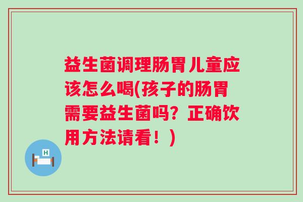 益生菌调理肠胃儿童应该怎么喝(孩子的肠胃需要益生菌吗?正确饮用方法请看!) 益生菌调理肠胃儿童应该怎么喝(孩子的肠胃需要益生菌吗?正确饮用方法请看!)