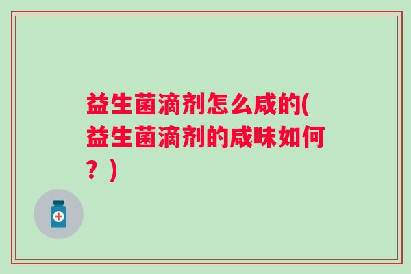 益生菌滴剂怎么咸的(益生菌滴剂的咸味如何？)