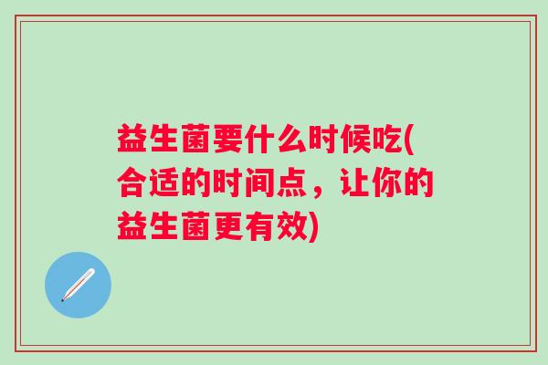 益生菌要什么时候吃(合适的时间点，让你的益生菌更有效)