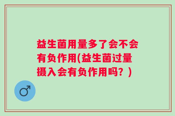 益生菌用量多了会不会有负作用(益生菌过量摄入会有负作用吗？)