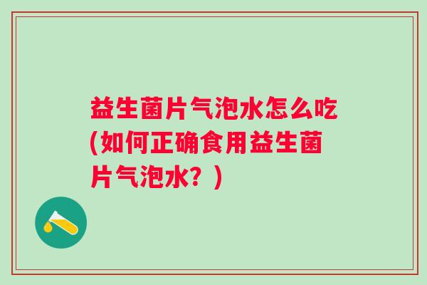 益生菌片气泡水怎么吃(如何正确食用益生菌片气泡水？)