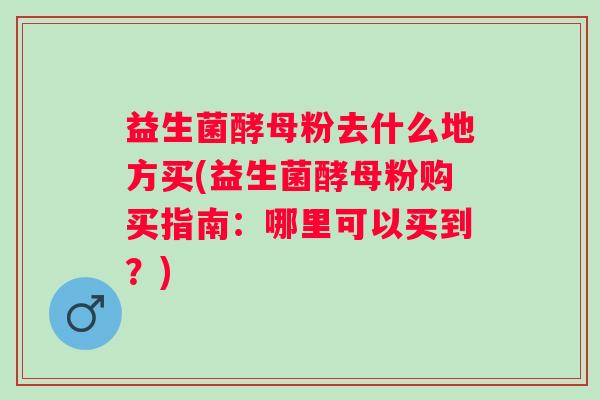 益生菌酵母粉去什么地方买(益生菌酵母粉购买指南:哪里可以买到?) 益生菌酵母粉去什么地方买(益生菌酵母粉购买指南:哪里可以买到?)