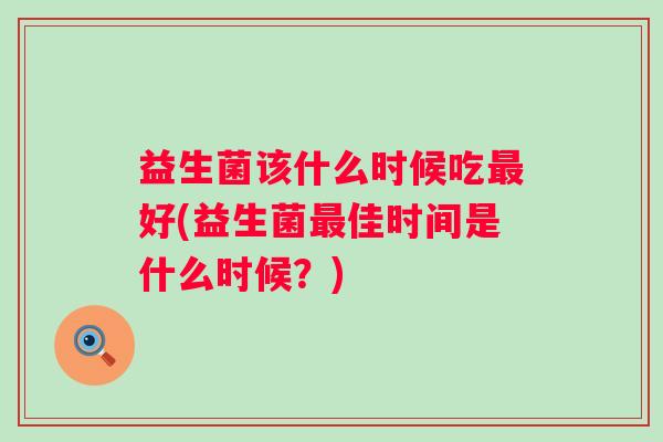 益生菌该什么时候吃好(益生菌佳时间是什么时候?) 益生菌该什么时候吃好(益生菌佳时间是什么时候?)