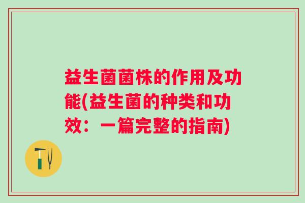 益生菌菌株的作用及功能(益生菌的种类和功效：一篇完整的指南)