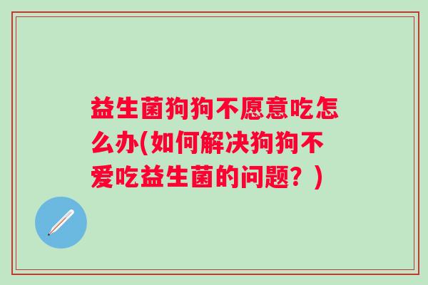 益生菌狗狗不愿意吃怎么办(如何解决狗狗不爱吃益生菌的问题?) 益生菌狗狗不愿意吃怎么办(如何解决狗狗不爱吃益生菌的问题?)